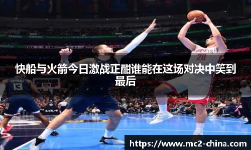 快船与火箭今日激战正酣谁能在这场对决中笑到最后
