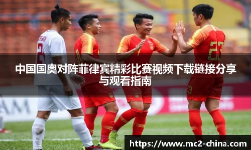 中国国奥对阵菲律宾精彩比赛视频下载链接分享与观看指南